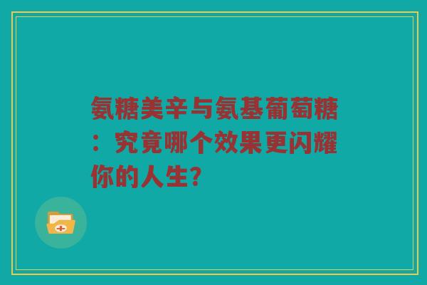 氨糖美辛与氨基葡萄糖:究竟哪个效果更闪耀你的人生? 氨糖美辛与氨基葡萄糖:究竟哪个效果更闪耀你的人生?