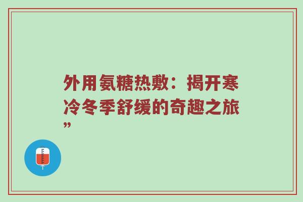 外用氨糖热敷:揭开寒冷冬季舒缓的奇趣之旅” 外用氨糖热敷:揭开寒冷冬季舒缓的奇趣之旅”