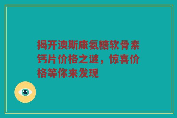 揭开澳斯康氨糖软骨素钙片价格之谜,惊喜价格等你来发现 揭开澳斯康氨糖软骨素钙片价格之谜,惊喜价格等你来发现