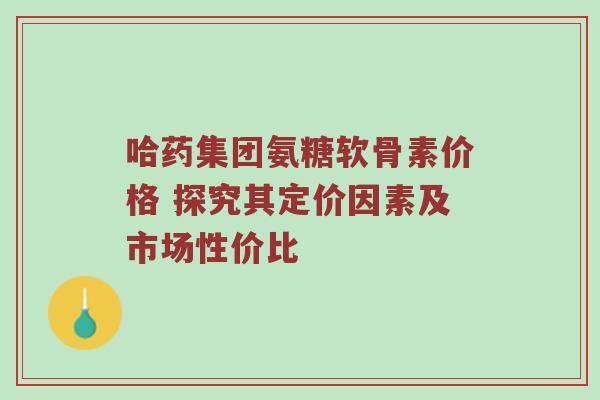 哈药集团氨糖软骨素价格 探究其定价因素及市场性价比 哈药集团氨糖软骨素价格 探究其定价因素及市场性价比