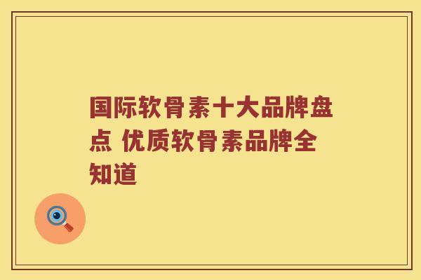 国际软骨素十大品牌盘点 优质软骨素品牌全知道