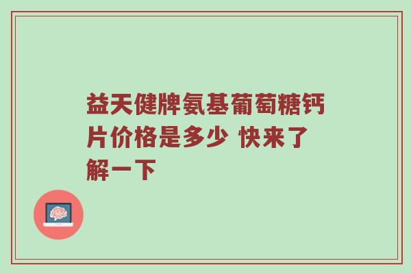 益天健牌氨基葡萄糖钙片价格是多少 快来了解一下 益天健牌氨基葡萄糖钙片价格是多少 快来了解一下