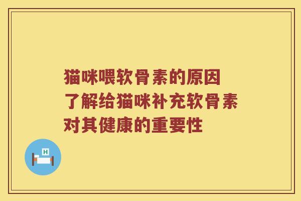 猫咪喂软骨素的原因 了解给猫咪补充软骨素对其健康的重要性 猫咪喂软骨素的原因 了解给猫咪补充软骨素对其健康的重要性