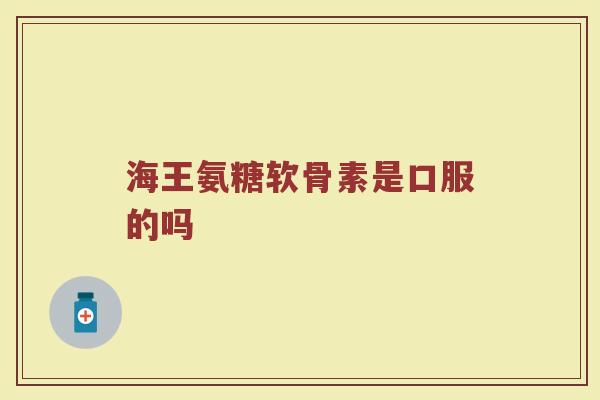 海王氨糖软骨素是口服的吗