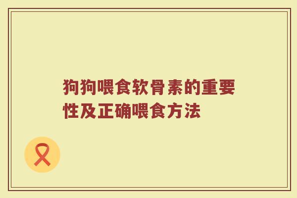狗狗喂食软骨素的重要性及正确喂食方法 狗狗喂食软骨素的重要性及正确喂食方法
