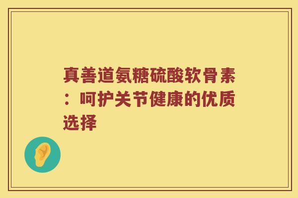 真善道氨糖硫酸软骨素：呵护关节健康的优质选择