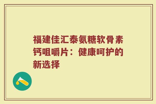 福建佳汇泰氨糖软骨素钙咀嚼片:健康呵护的新选择 福建佳汇泰氨糖软骨素钙咀嚼片:健康呵护的新选择
