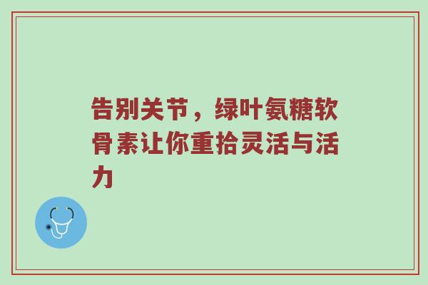 告别关节,绿叶氨糖软骨素让你重拾灵活与活力 告别关节,绿叶氨糖软骨素让你重拾灵活与活力