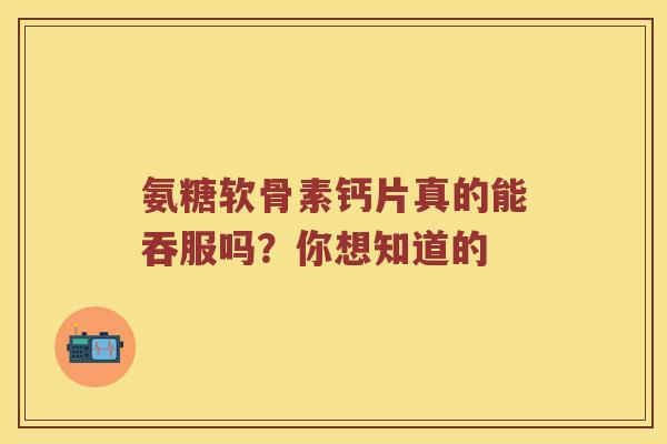 氨糖软骨素钙片真的能吞服吗?你想知道的 氨糖软骨素钙片真的能吞服吗?你想知道的