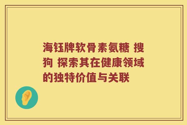 海钰牌软骨素氨糖 搜狗 探索其在健康领域的独特价值与关联