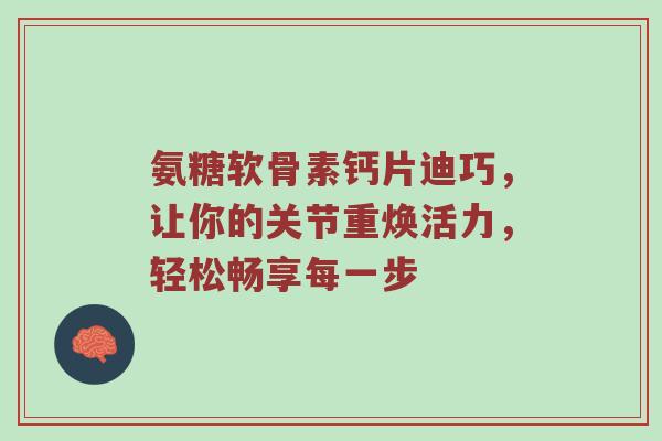 氨糖软骨素钙片迪巧，让你的关节重焕活力，轻松畅享每一步