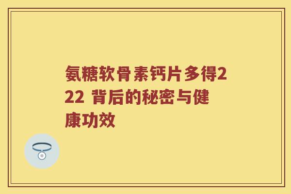 氨糖软骨素钙片多得222 背后的秘密与健康功效 氨糖软骨素钙片多得222 背后的秘密与健康功效