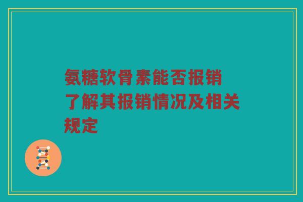 氨糖软骨素能否报销 了解其报销情况及相关规定 氨糖软骨素能否报销 了解其报销情况及相关规定