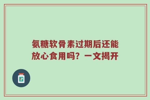 氨糖软骨素过期后还能放心食用吗？一文揭开