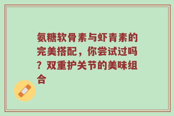 氨糖软骨素与虾青素的完美搭配,你尝试过吗?双重护关节的美味组合 氨糖软骨素与虾青素的完美搭配,你尝试过吗?双重护关节的美味组合
