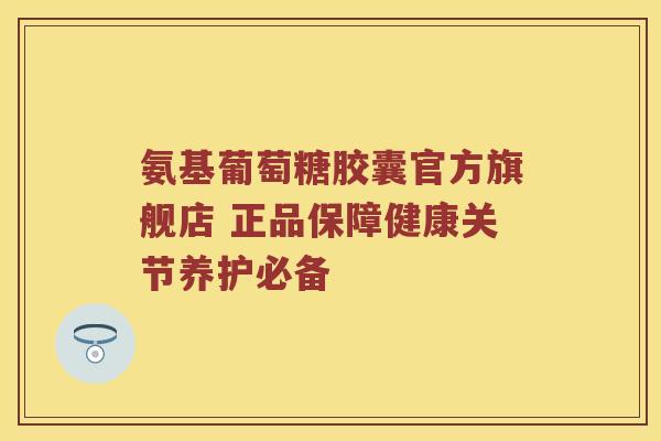 氨基葡萄糖胶囊官方旗舰店 正品保障健康关节养护必备 氨基葡萄糖胶囊官方旗舰店 正品保障健康关节养护必备