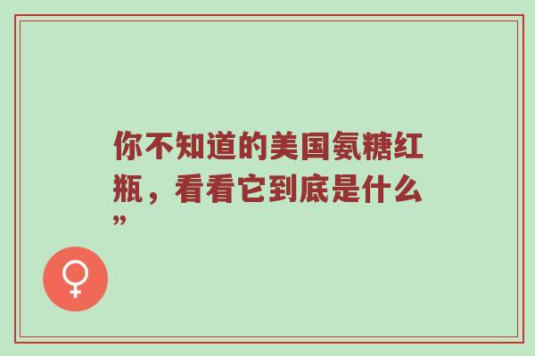 你不知道的美国氨糖红瓶,看看它到底是什么” 你不知道的美国氨糖红瓶,看看它到底是什么”