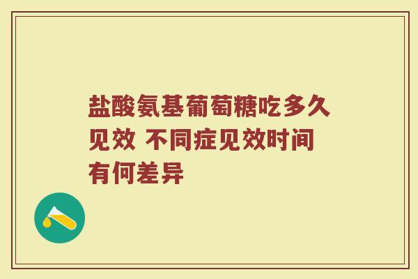 盐酸氨基葡萄糖吃多久见效 不同症见效时间有何差异