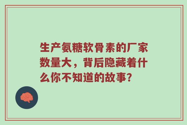 生产氨糖软骨素的厂家数量大,背后隐藏着什么你不知道的故事? 生产氨糖软骨素的厂家数量大,背后隐藏着什么你不知道的故事?