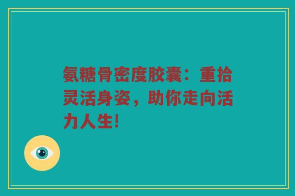 氨糖骨密度胶囊：重拾灵活身姿，助你走向活力人生!
