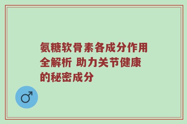 氨糖软骨素各成分作用全解析 助力关节健康的秘密成分 氨糖软骨素各成分作用全解析 助力关节健康的秘密成分