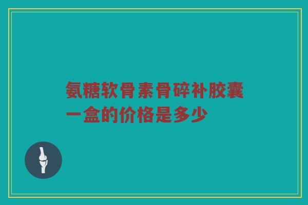 氨糖软骨素骨碎补胶囊一盒的价格是多少 氨糖软骨素骨碎补胶囊一盒的价格是多少