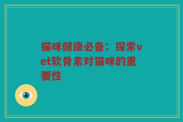 猫咪健康必备:探索vet软骨素对猫咪的重要性 猫咪健康必备:探索vet软骨素对猫咪的重要性