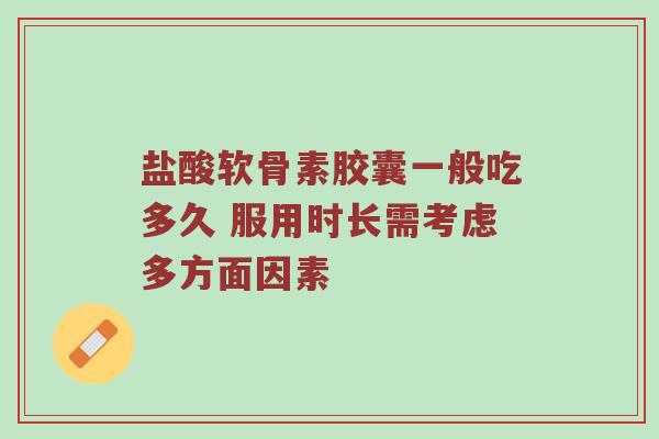 盐酸软骨素胶囊一般吃多久 服用时长需考虑多方面因素