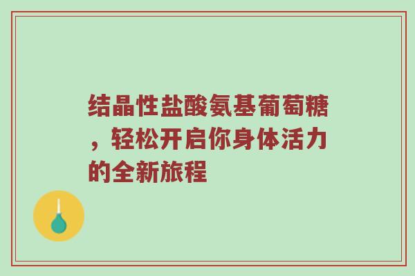 结晶性盐酸氨基葡萄糖，轻松开启你身体活力的全新旅程