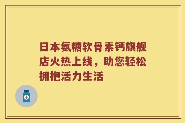 日本氨糖软骨素钙旗舰店火热上线,助您轻松拥抱活力生活 日本氨糖软骨素钙旗舰店火热上线,助您轻松拥抱活力生活