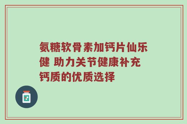 氨糖软骨素加钙片仙乐健 助力关节健康补充钙质的优质选择