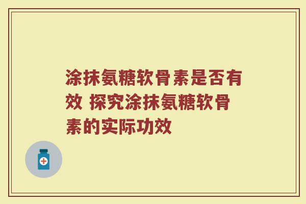 涂抹氨糖软骨素是否有效 探究涂抹氨糖软骨素的实际功效