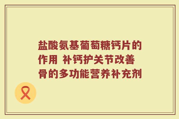 盐酸氨基葡萄糖钙片的作用 补钙护关节改善骨的多功能营养补充剂 盐酸氨基葡萄糖钙片的作用 补钙护关节改善骨的多功能营养补充剂