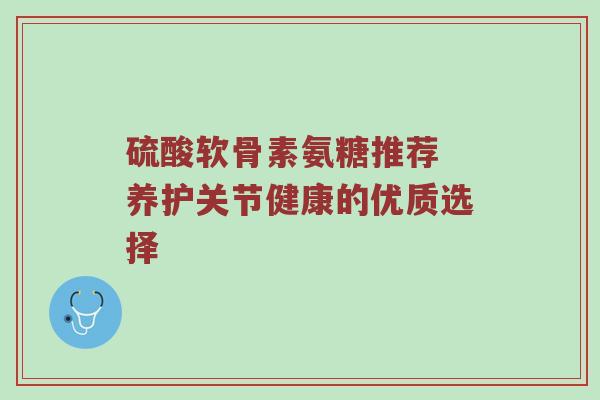 硫酸软骨素氨糖推荐 养护关节健康的优质选择 硫酸软骨素氨糖推荐 养护关节健康的优质选择