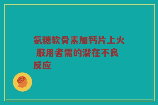 氨糖软骨素加钙片上火 服用者需的潜在不良反应