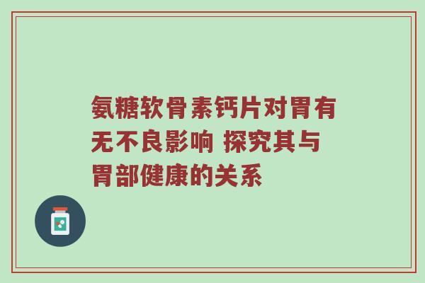 氨糖软骨素钙片对胃有无不良影响 探究其与胃部健康的关系