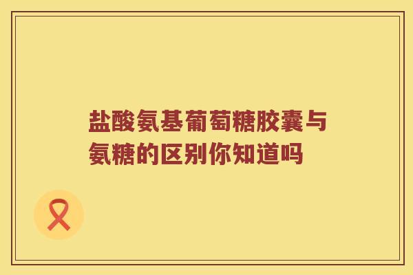 盐酸氨基葡萄糖胶囊与氨糖的区别你知道吗 盐酸氨基葡萄糖胶囊与氨糖的区别你知道吗
