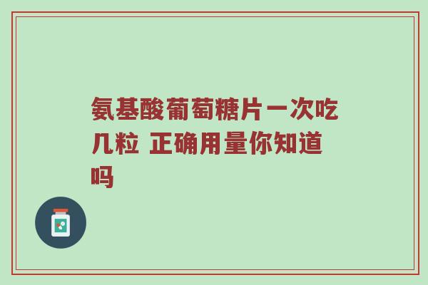 氨基酸葡萄糖片一次吃几粒 正确用量你知道吗 氨基酸葡萄糖片一次吃几粒 正确用量你知道吗