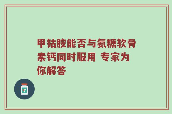 甲钴胺能否与氨糖软骨素钙同时服用 专家为你解答 甲钴胺能否与氨糖软骨素钙同时服用 专家为你解答