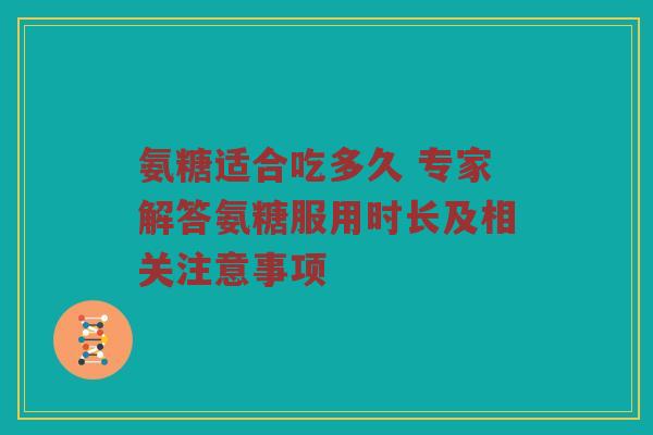 氨糖适合吃多久 专家解答氨糖服用时长及相关注意事项 氨糖适合吃多久 专家解答氨糖服用时长及相关注意事项