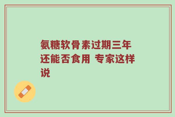 氨糖软骨素过期三年 还能否食用 专家这样说 氨糖软骨素过期三年 还能否食用 专家这样说