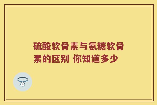 硫酸软骨素与氨糖软骨素的区别 你知道多少 硫酸软骨素与氨糖软骨素的区别 你知道多少