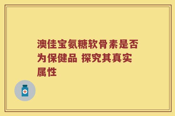 澳佳宝氨糖软骨素是否为保健品 探究其真实属性 澳佳宝氨糖软骨素是否为保健品 探究其真实属性