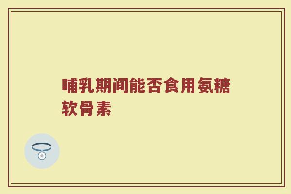 哺乳期间能否食用氨糖软骨素