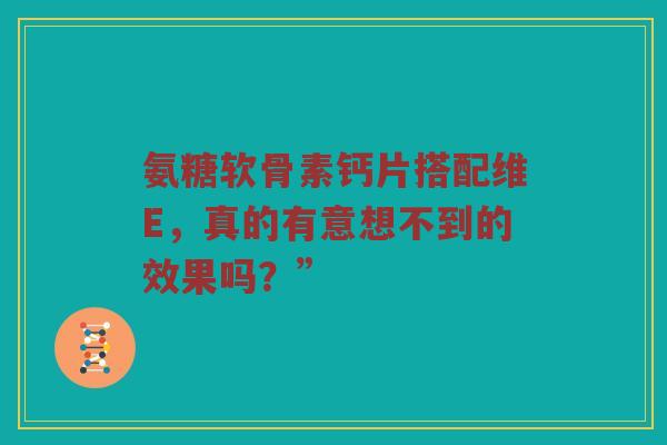 氨糖软骨素钙片搭配维E，真的有意想不到的效果吗？”