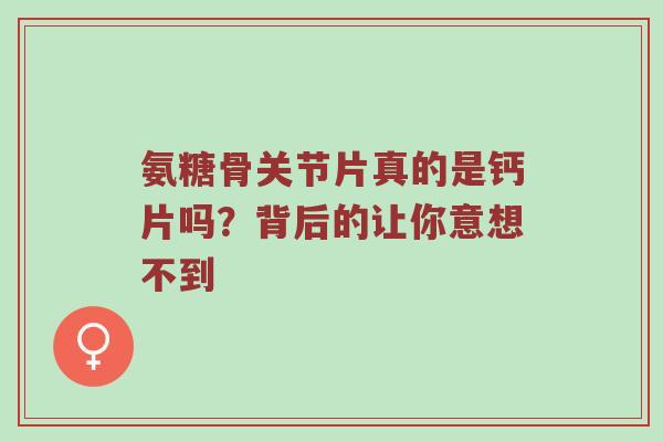 氨糖骨关节片真的是钙片吗?背后的让你意想不到 氨糖骨关节片真的是钙片吗?背后的让你意想不到