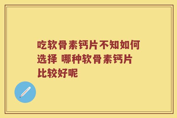 吃软骨素钙片不知如何选择 哪种软骨素钙片比较好呢
