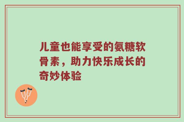 儿童也能享受的氨糖软骨素，助力快乐成长的奇妙体验