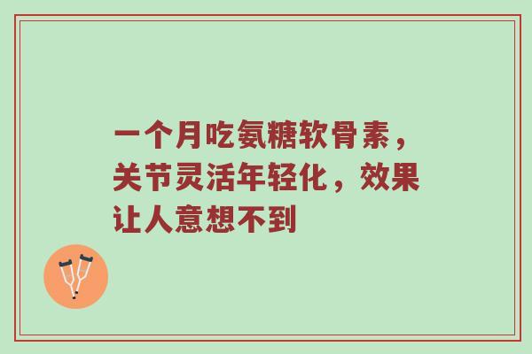 一个月吃氨糖软骨素,关节灵活年轻化,效果让人意想不到 一个月吃氨糖软骨素,关节灵活年轻化,效果让人意想不到