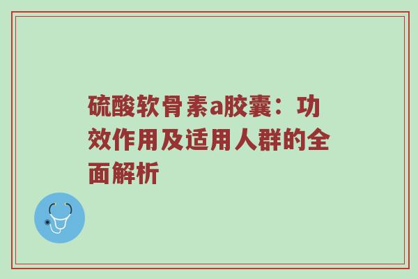 硫酸软骨素a胶囊：功效作用及适用人群的全面解析